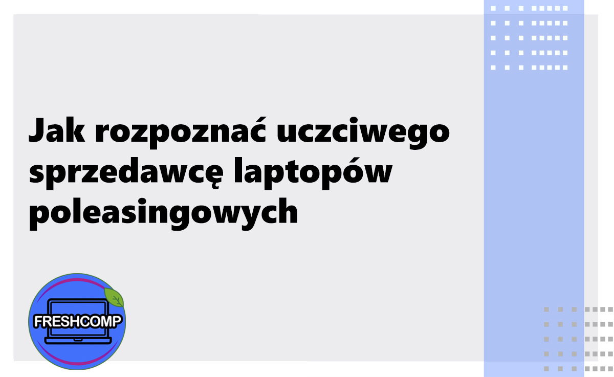 Jak rozpoznać uczciwego sprzedawcę laptopów poleasingowych
